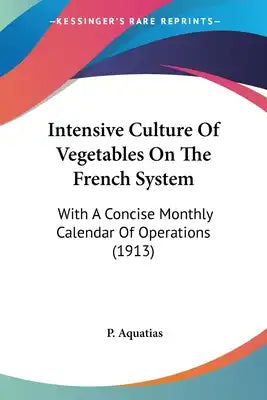 Intensive Culture Of Vegetables On The French System: With A Concise Monthly Calendar Of Operations (1913)