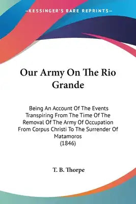 Our Army On The Rio Grande: Being An Account Of The Events Transpiring From The Time Of The Removal Of The Army Of Occupation From Corpus Christi