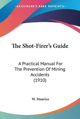 The Shot-Firer's Guide: A Practical Manual For The Prevention Of Mining Accidents (1910)