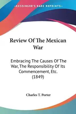 Review Of The Mexican War: Embracing The Causes Of The War, The Responsibility Of Its Commencement, Etc. (1849)