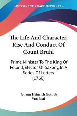 The Life And Character, Rise And Conduct Of Count Bruhl: Prime Minister To The King Of Poland, Elector Of Saxony, In A Series Of Letters (1760)