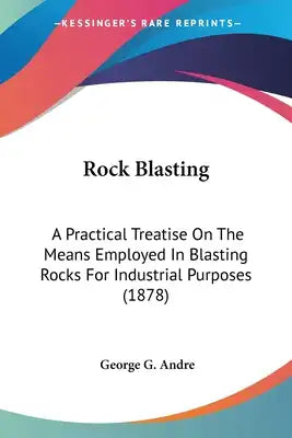 Rock Blasting: A Practical Treatise On The Means Employed In Blasting Rocks For Industrial Purposes (1878)