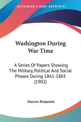 Washington During War Time: A Series Of Papers Showing The Military, Political And Social Phases During 1861-1865 (1902)