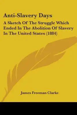Anti-Slavery Days: A Sketch Of The Struggle Which Ended In The Abolition Of Slavery In The United States (1884)