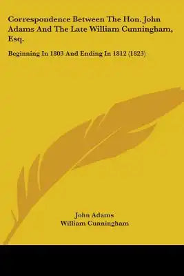 Correspondence Between The Hon. John Adams And The Late William Cunningham, Esq.: Beginning In 1803 And Ending In 1812 (1823)