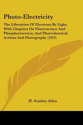 Photo-Electricity: The Liberation Of Electrons By Light, With Chapters On Fluorescence And Phosphorescence, And Photochemical Actions And Photography