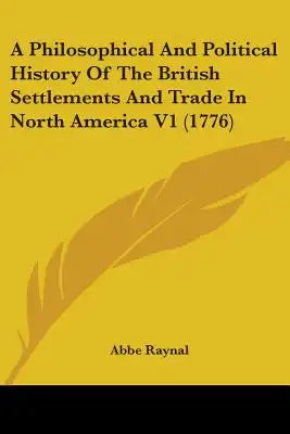 A Philosophical And Political History Of The British Settlements And Trade In North America V1 (1776)