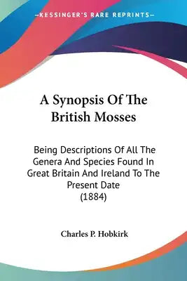 A Synopsis Of The British Mosses: Being Descriptions Of All The Genera And Species Found In Great Britain And Ireland To The Present Date (1884)