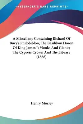 A Miscellany Containing Richard Of Bury's Philobiblon; The Basilikon Doron Of King James I; Monks And Giants; The Cypress Crown And The Library (1888)