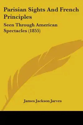 Parisian Sights And French Principles: Seen Through American Spectacles (1855)