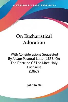 On Eucharistical Adoration: With Considerations Suggested By A Late Pastoral Letter, 1858; On The Doctrine Of The Most Holy Eucharist (1867)