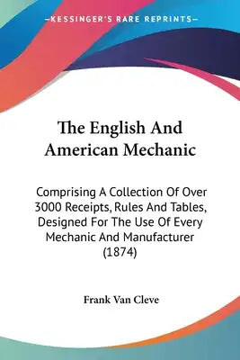 The English And American Mechanic: Comprising A Collection Of Over 3000 Receipts, Rules And Tables, Designed For The Use Of Every Mechanic And Manufac