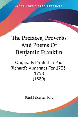 The Prefaces, Proverbs And Poems Of Benjamin Franklin: Originally Printed In Poor Richard's Almanacs For 1733-1758 (1889)