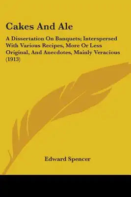 Cakes And Ale: A Dissertation On Banquets; Interspersed With Various Recipes, More Or Less Original, And Anecdotes, Mainly Veracious (1913)