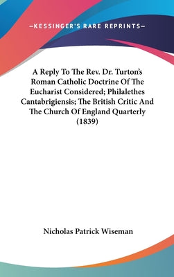A Reply To The Rev. Dr. Turton's Roman Catholic Doctrine Of The Eucharist Considered; Philalethes Cantabrigiensis; The British Critic And The Church O