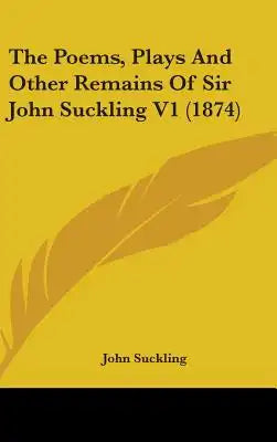 The Poems, Plays And Other Remains Of Sir John Suckling V1 (1874)