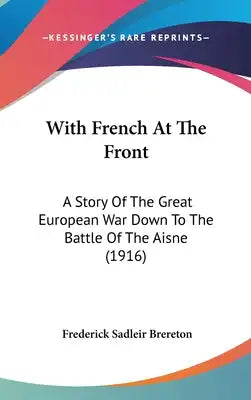 With French At The Front: A Story Of The Great European War Down To The Battle Of The Aisne (1916)