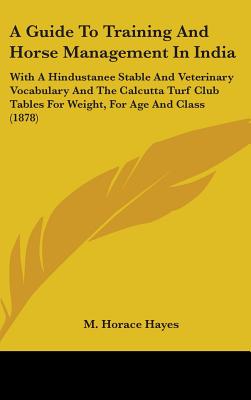 A Guide To Training And Horse Management In India: With A Hindustanee Stable And Veterinary Vocabulary And The Calcutta Turf Club Tables For Weight, F