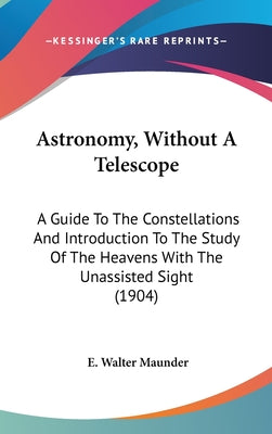 Astronomy, Without A Telescope: A Guide To The Constellations And Introduction To The Study Of The Heavens With The Unassisted Sight (1904)