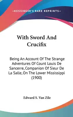 With Sword And Crucifix: Being An Account Of The Strange Adventures Of Count Louis De Sancerre, Companion Of Sieur De La Salle, On The Lower Mi