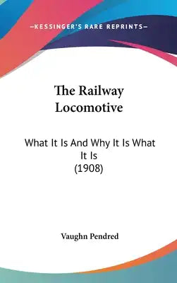 The Railway Locomotive: What It Is And Why It Is What It Is (1908)
