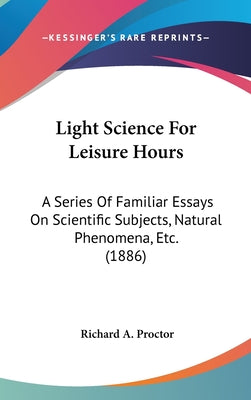 Light Science For Leisure Hours: A Series Of Familiar Essays On Scientific Subjects, Natural Phenomena, Etc. (1886)