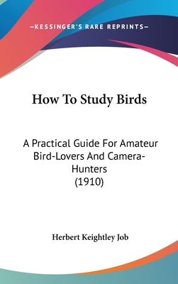 How To Study Birds: A Practical Guide For Amateur Bird-Lovers And Camera-Hunters (1910)
