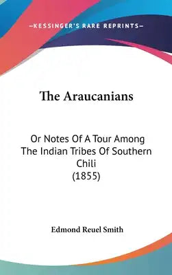 The Araucanians: Or Notes Of A Tour Among The Indian Tribes Of Southern Chili (1855)