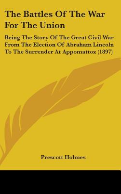 The Battles Of The War For The Union: Being The Story Of The Great Civil War From The Election Of Abraham Lincoln To The Surrender At Appomattox (1897