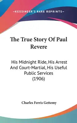 The True Story Of Paul Revere: His Midnight Ride, His Arrest And Court-Martial, His Useful Public Services (1906)