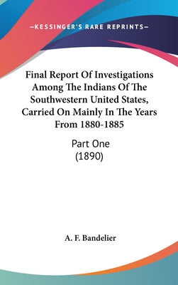 Final Report Of Investigations Among The Indians Of The Southwestern United States, Carried On Mainly In The Years From 1880-1885: Part One (1890)