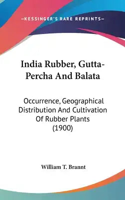 India Rubber, Gutta-Percha And Balata: Occurrence, Geographical Distribution And Cultivation Of Rubber Plants (1900)