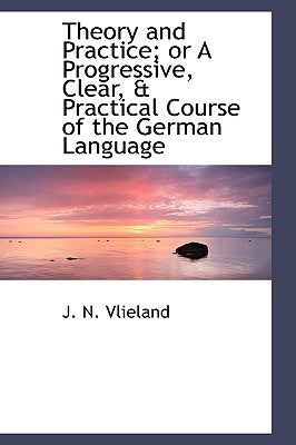 Theory and Practice; Or a Progressive, Clear, a Practical Course of the German Language