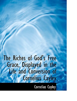 The Riches of God's Free Grace, Displayed in the Life and Conversion of Cornelius Cayley