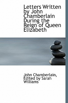 Letters Written by John Chamberlain During the Reign of Queen Elizabeth