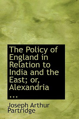 The Policy of England in Relation to India and the East; Or, Alexandria ...