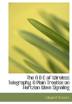 The A B C of Wireless Telegraphy: A Plain Treatise on Hertzian Wave Signaling (Large Print Edition)