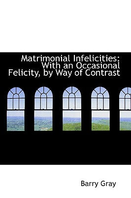 Matrimonial Infelicities: With an Occasional Felicity, by Way of Contrast