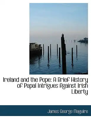 Ireland and the Pope: A Brief History of Papal Intrigues Against Irish Liberty (Large Print Edition)
