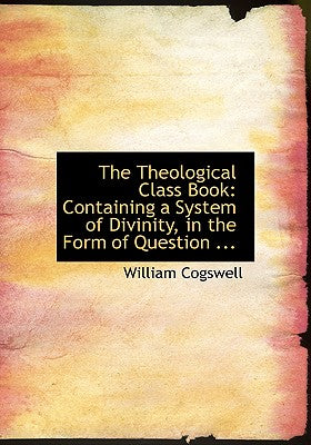 The Theological Class Book: Containing a System of Divinity, in the Form of Question ... (Large Print Edition)