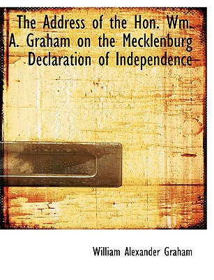 The Address of the Hon. Wm. A. Graham on the Mecklenburg Declaration of Independence