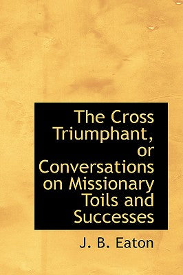 The Cross Triumphant, or Conversations on Missionary Toils and Successes