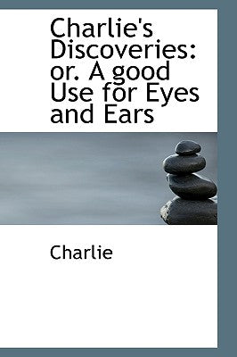 Charlie's Discoveries: Or. a Good Use for Eyes and Ears