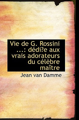 Vie de G. Rossini ...: Dedi E Aux Vrais Adorateurs Du Celebre Maitre