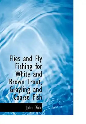 Flies and Fly Fishing for White and Brown Trout, Grayling and Coarse Fish