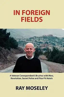 In Foreign Fields: A Veteran Correspondent's Brushes with Wars, Revolution, Secret Police and Flea-Pit Hotels