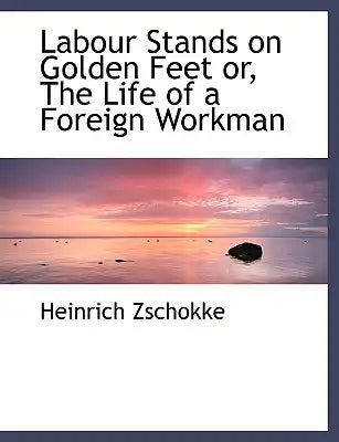 Labour Stands on Golden Feet Or, the Life of a Foreign Workman