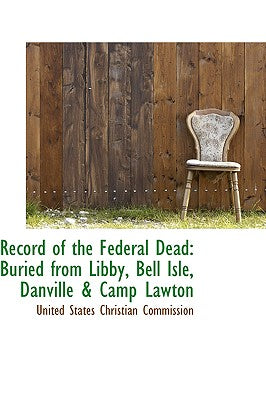 Record of the Federal Dead: Buried from Libby, Bell Isle, Danville a Camp Lawton