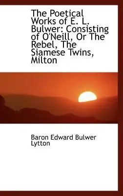 The Poetical Works of E. L. Bulwer: Consisting of O'Neill, or the Rebel, the Siamese Twins, Milton