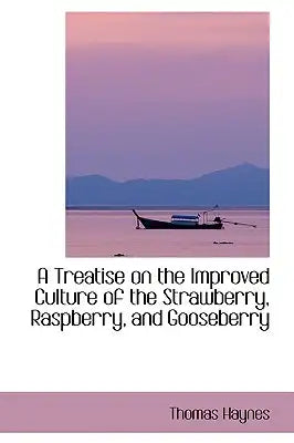 A Treatise on the Improved Culture of the Strawberry, Raspberry, and Gooseberry